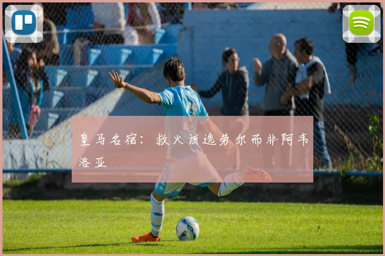 皇马名宿：救火该选劳尔而非阿韦洛亚