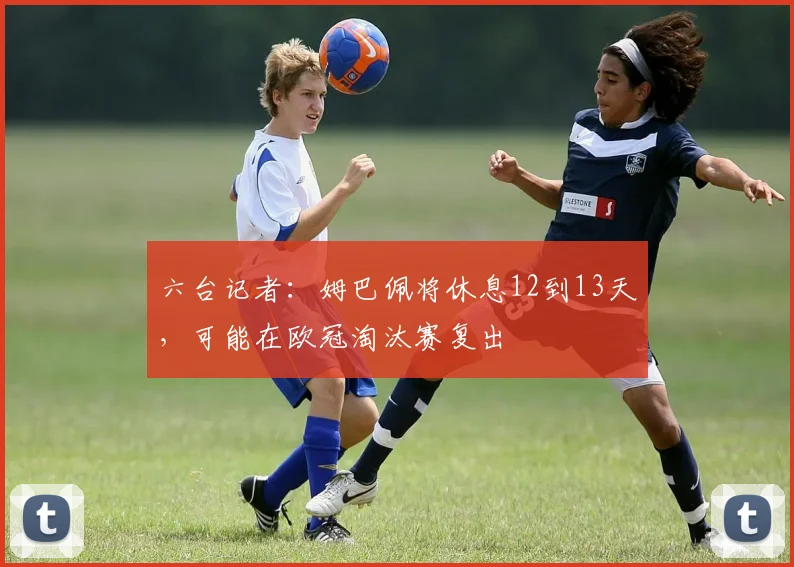 六台记者：姆巴佩将休息12到13天，可能在欧冠淘汰赛复出
