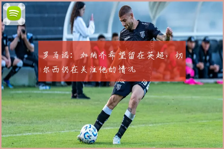罗马诺：加纳乔希望留在英超，切尔西仍在关注他的情况
